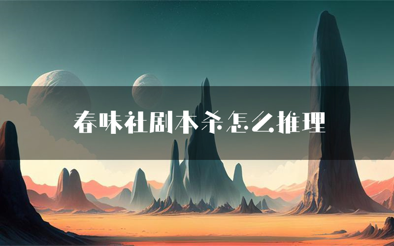 春味社剧本杀怎么推理(春味社凶手任务剧透)