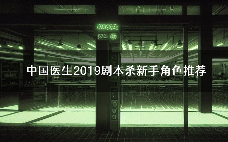 中国医生2019剧本杀新手角色推荐(中国医生2019凶手位是谁)