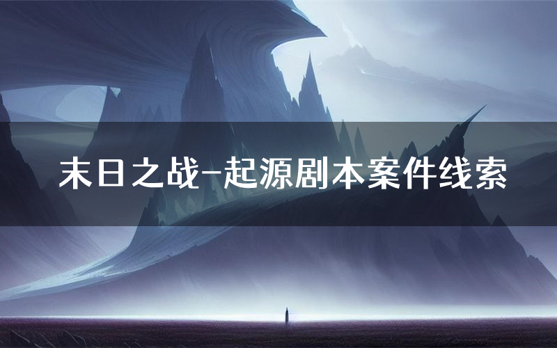 末日之战-起源剧本案件线索(末日之战-起源结局故事复盘)