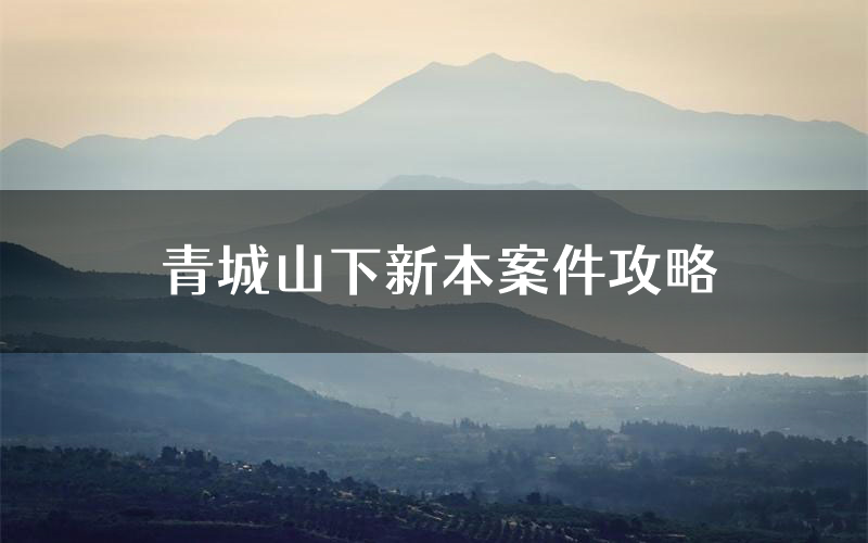 青城山下新本案件攻略(青城山下真相推理要点)