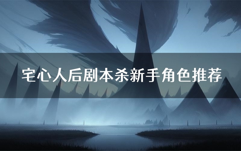 宅心人后剧本杀新手角色推荐(宅心人后凶手位是谁)