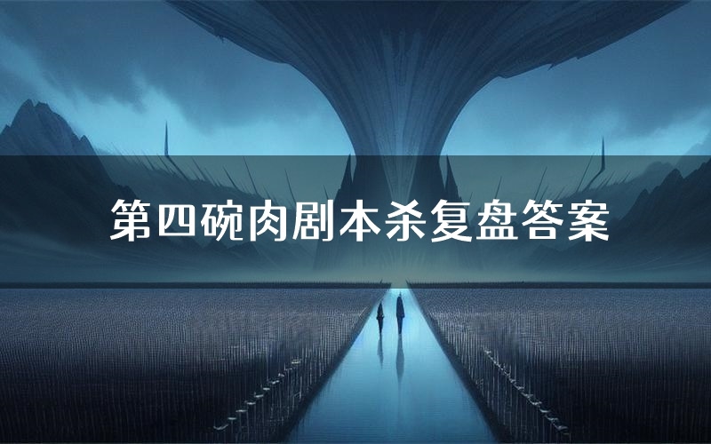 第四碗肉剧本杀复盘答案（第四碗肉推理探案体验）