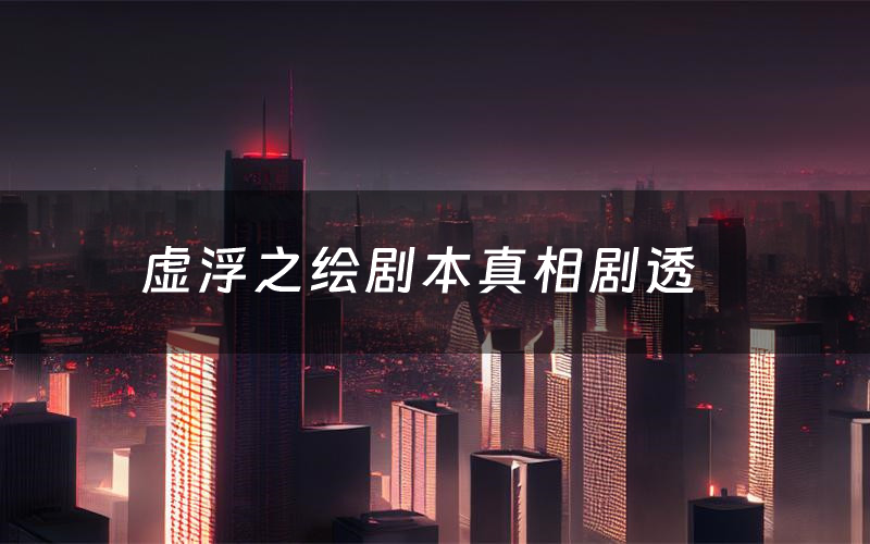 虚浮之绘剧本真相剧透(虚浮之绘剧本杀故事复盘)