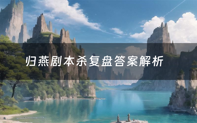 归燕剧本杀复盘答案解析（归燕测评剧透）