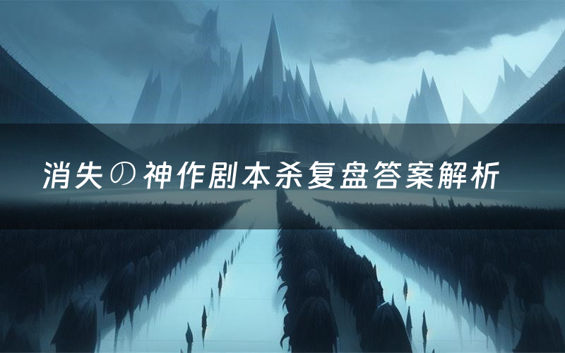 消失の神作剧本杀复盘答案解析(消失の神作测评剧透)