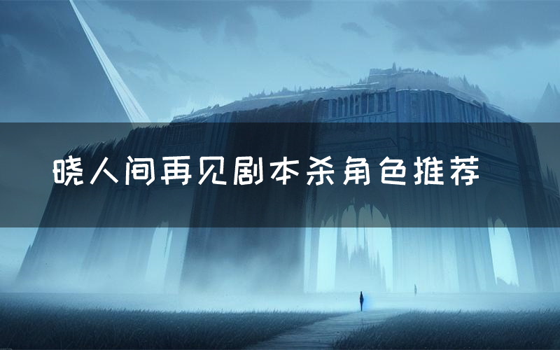 晓人间再见剧本杀角色推荐(晓人间再见凶手是谁)