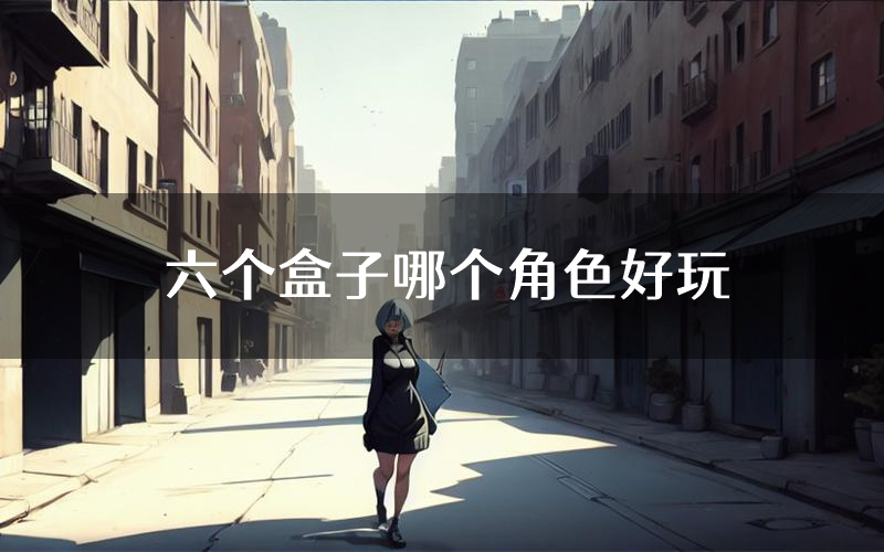 六个盒子哪个角色好玩(六个盒子值得玩吗)