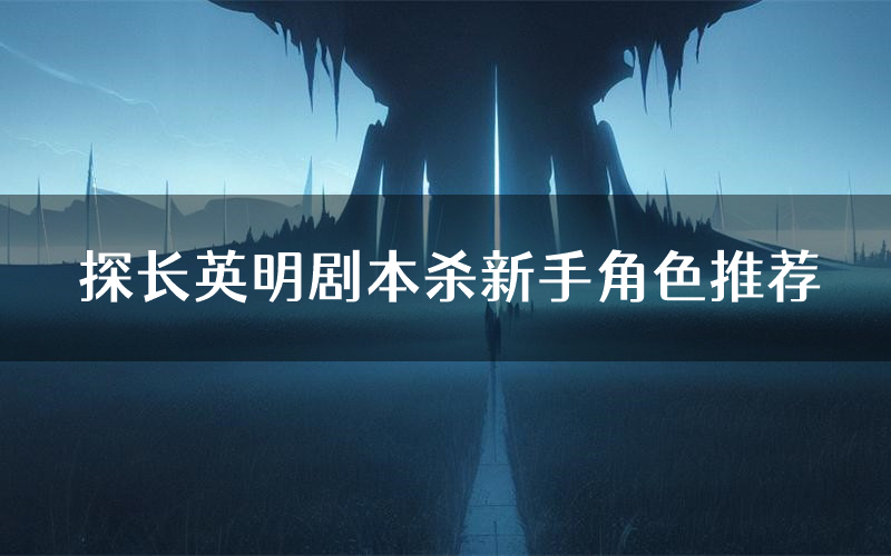 探长英明剧本杀新手角色推荐(探长英明凶手位是谁)