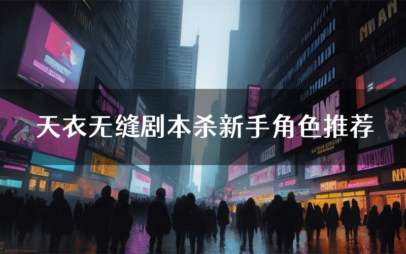 天衣无缝剧本杀新手角色推荐(天衣无缝凶手位是谁)