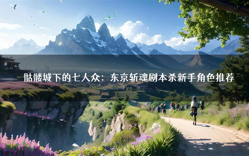 骷髅城下的七人众:东京斩魂剧本杀新手角色推荐(骷髅城下的七人众:东京斩魂凶手位是谁)