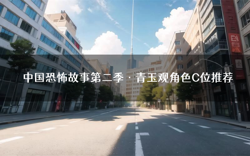 中国恐怖故事第二季·青玉观角色C位推荐(中国恐怖故事第二季·青玉观剧本杀真相剧透)