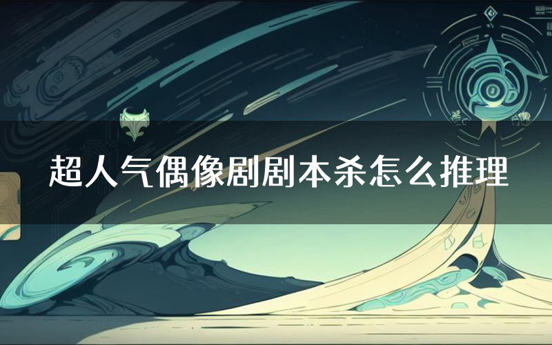 超人气偶像剧剧本杀怎么推理(超人气偶像剧凶手任务剧透)