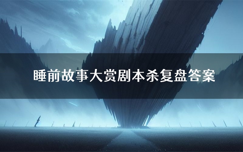 睡前故事大赏剧本杀复盘答案(睡前故事大赏推理探案体验)