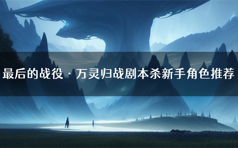最后的战役·万灵归战剧本杀新手角色推荐(最后的战役·万灵归战凶手位是谁)