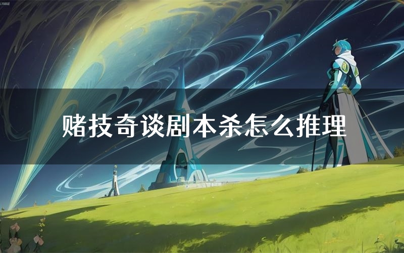 赌技奇谈剧本杀怎么推理(赌技奇谈凶手任务剧透)