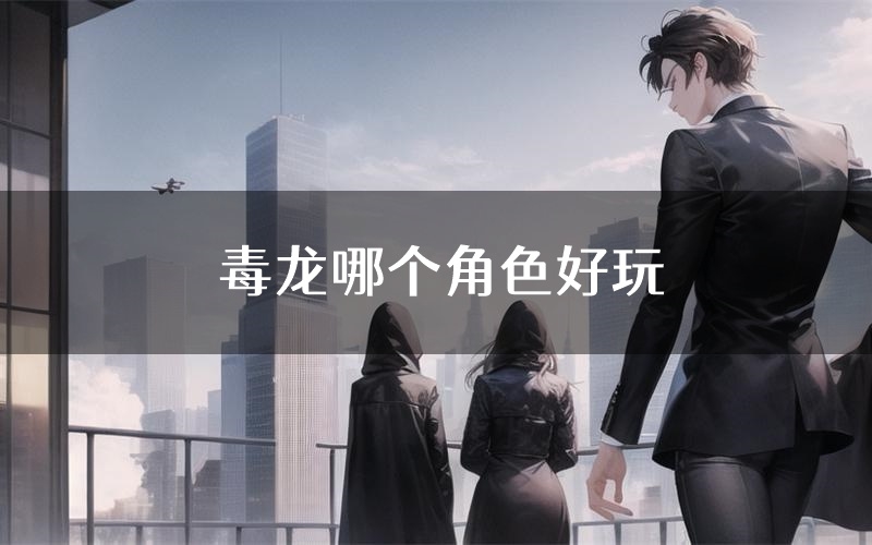 毒龙哪个角色好玩(毒龙值得玩吗)