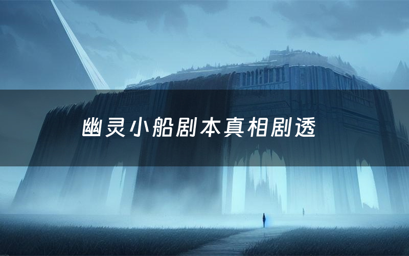 幽灵小船剧本真相剧透（幽灵小船剧本杀故事复盘）