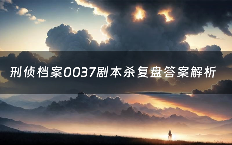 刑侦档案0037剧本杀复盘答案解析(刑侦档案0037测评剧透)