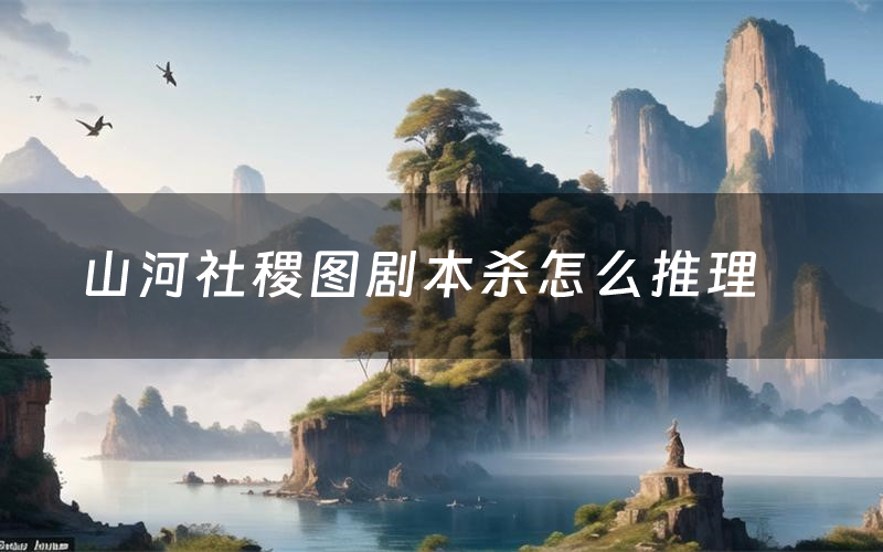 山河社稷图剧本杀怎么推理(山河社稷图凶手是谁剧透)