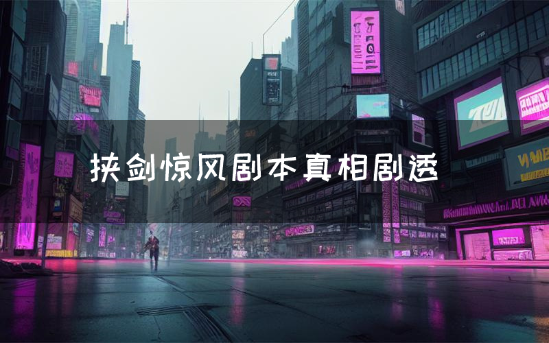 挟剑惊风剧本真相剧透(挟剑惊风剧本杀故事复盘)