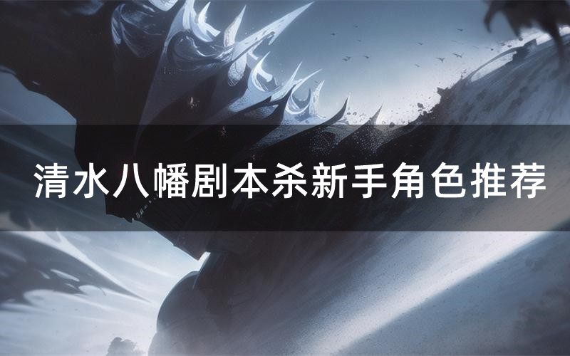 清水八幡剧本杀新手角色推荐（清水八幡凶手位是谁）