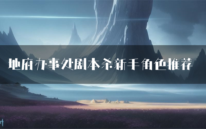 地府办事处剧本杀新手角色推荐（地府办事处凶手位是谁）