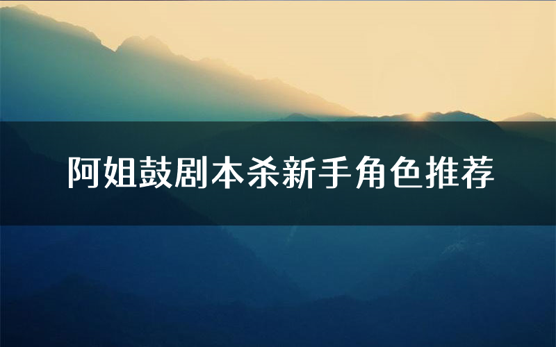 阿姐鼓剧本杀新手角色推荐(阿姐鼓凶手位是谁)