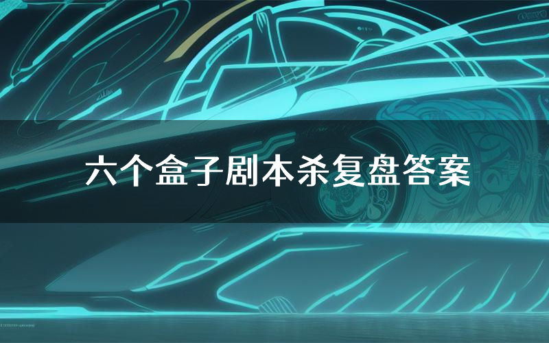 六个盒子剧本杀复盘答案(六个盒子推理探案体验)