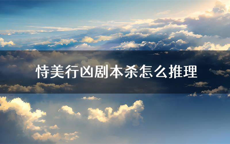 恃美行凶剧本杀怎么推理（恃美行凶凶手任务剧透）