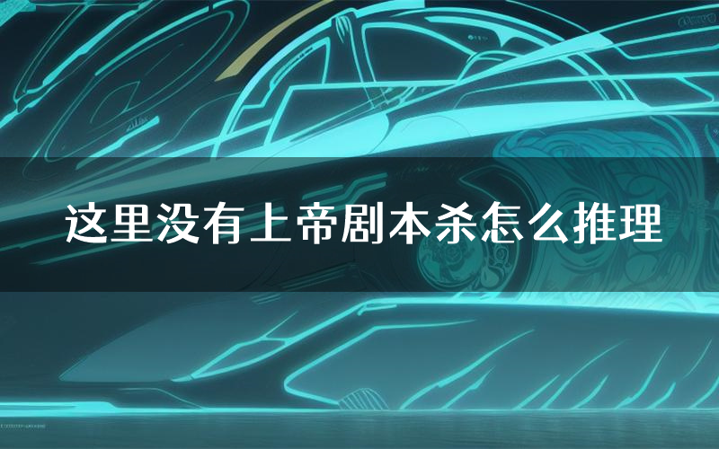 这里没有上帝剧本杀怎么推理(这里没有上帝凶手任务剧透)