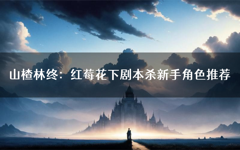 山楂林终:红莓花下剧本杀新手角色推荐(山楂林终:红莓花下凶手位是谁)