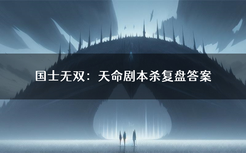 国士无双:天命剧本杀复盘答案(国士无双:天命推理探案体验)