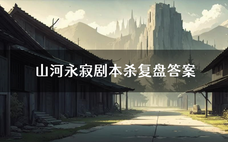 山河永寂剧本杀复盘答案(山河永寂推理探案体验)