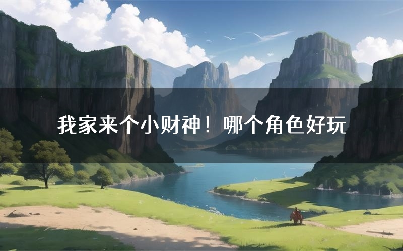 我家来个小财神!哪个角色好玩(我家来个小财神!值得玩吗)