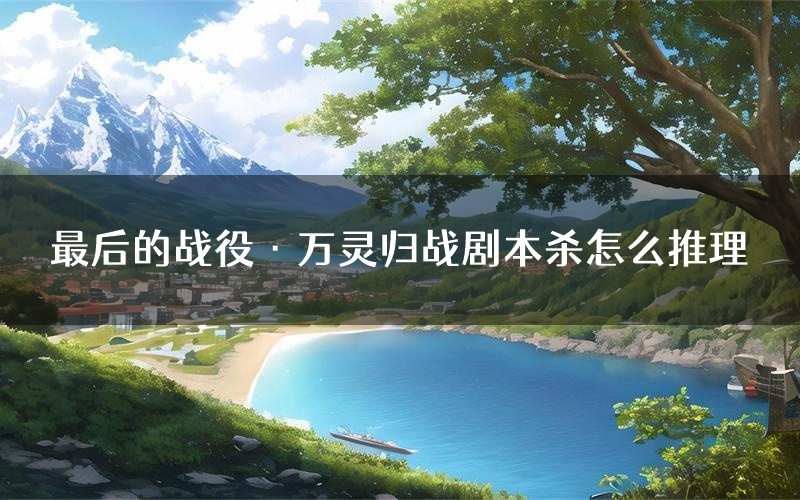 最后的战役·万灵归战剧本杀怎么推理(最后的战役·万灵归战凶手任务剧透)