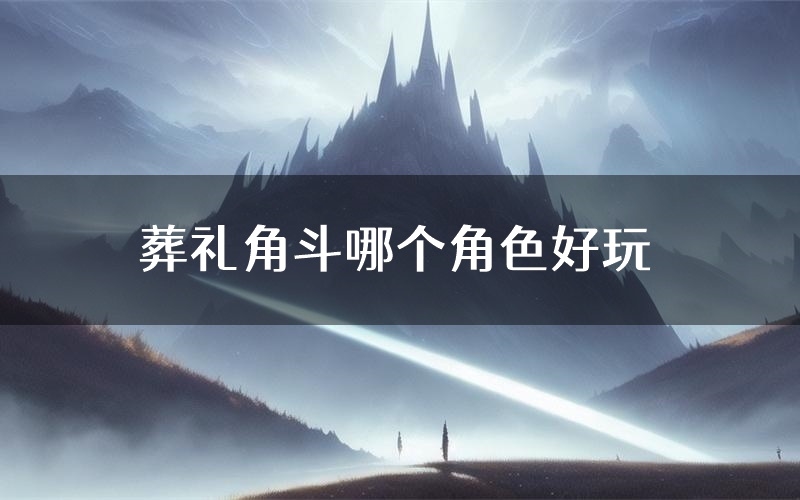 葬礼角斗哪个角色好玩(葬礼角斗值得玩吗)