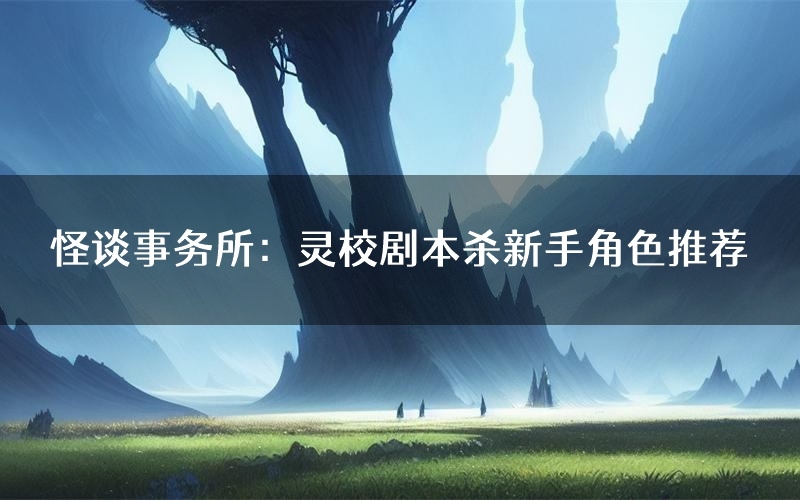 怪谈事务所:灵校剧本杀新手角色推荐(怪谈事务所:灵校凶手位是谁)