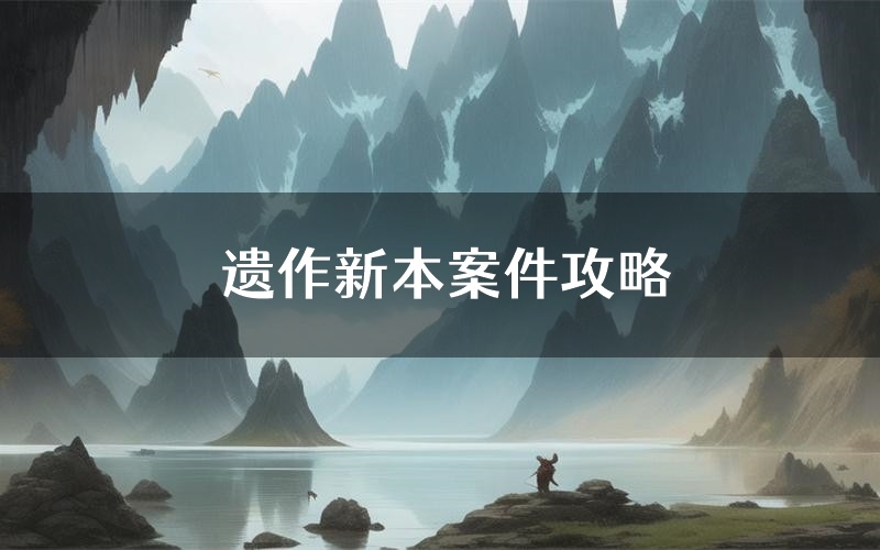 遗作新本案件攻略(遗作真相推理要点)