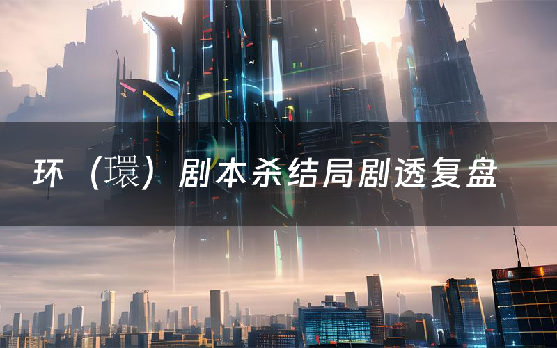 环(環)剧本杀结局剧透复盘(环(環)测评真相是什么)