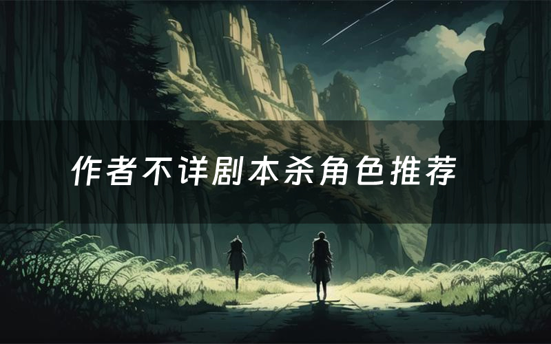 作者不详剧本杀角色推荐(作者不详凶手是谁)