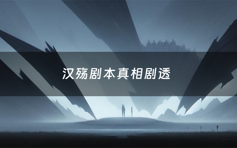 汉殇剧本真相剧透(汉殇剧本杀故事复盘)