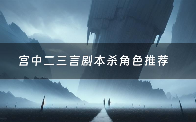 宫中二三言剧本杀角色推荐(宫中二三言凶手是谁)