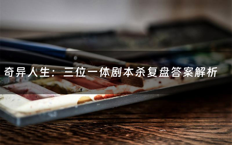 奇异人生：三位一体剧本杀复盘答案解析（奇异人生：三位一体测评剧透）