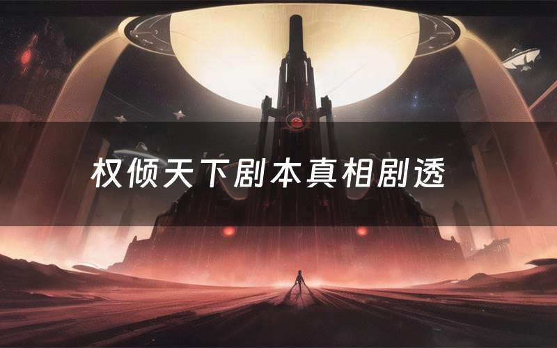 权倾天下剧本真相剧透(权倾天下剧本杀故事复盘)