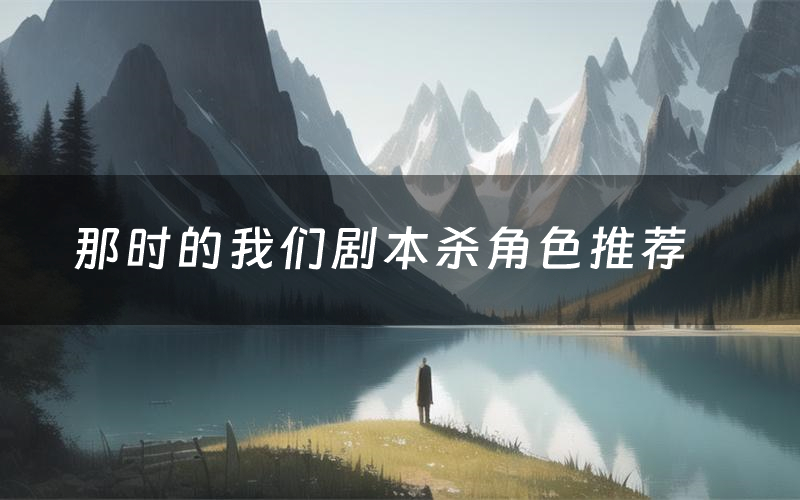 那时的我们剧本杀角色推荐(那时的我们凶手是谁)