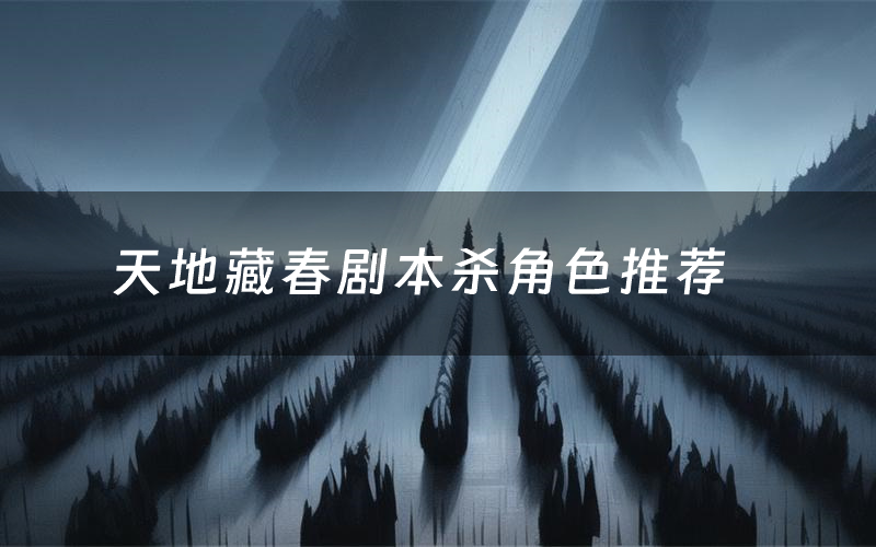 天地藏春剧本杀角色推荐(天地藏春凶手是谁)