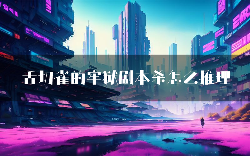 舌切雀的牢狱剧本杀怎么推理(舌切雀的牢狱凶手任务剧透)