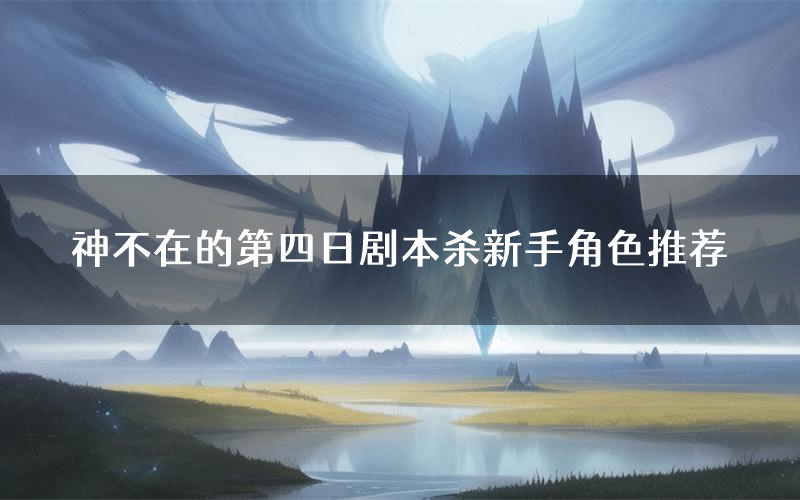 神不在的第四日剧本杀新手角色推荐(神不在的第四日凶手位是谁)