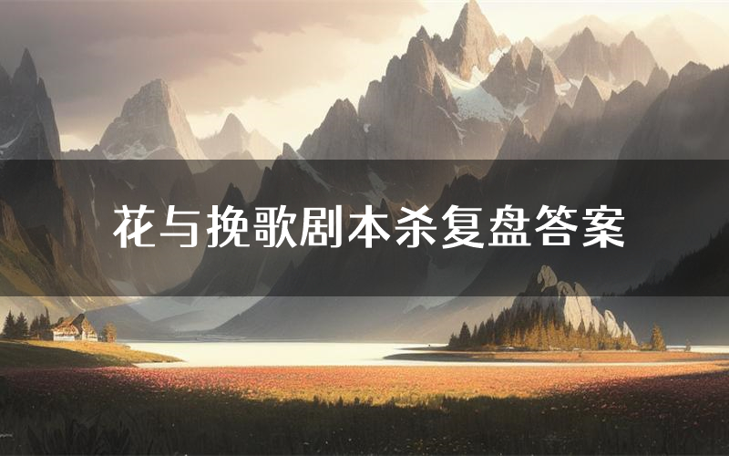 花与挽歌剧本杀复盘答案(花与挽歌推理探案体验)