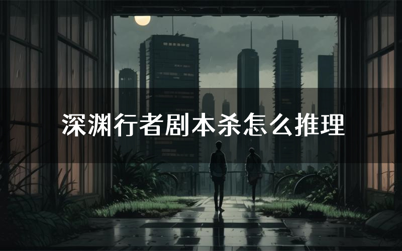 深渊行者剧本杀怎么推理（深渊行者凶手任务剧透）